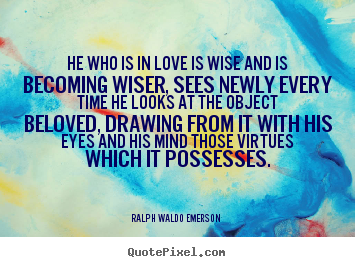 He who is in love is wise and is becoming wiser, sees.. Ralph Waldo Emerson  best love quotes