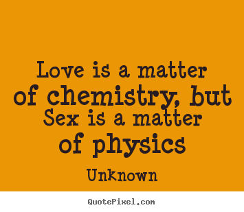 Unknown picture quotes - Love is a matter of chemistry, but sex is a matter of physics - Love quotes