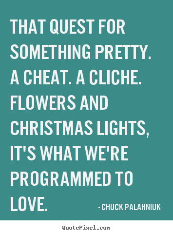 Love quote - That quest for something pretty. a cheat. a cliche. flowers and christmas..