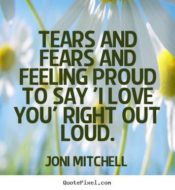 Quotes about love - Tears and fears and feeling proud to say 'i love you' right out..