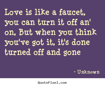 Quotes about love - Love is like a faucet, you can turn it off an' on, but when you..