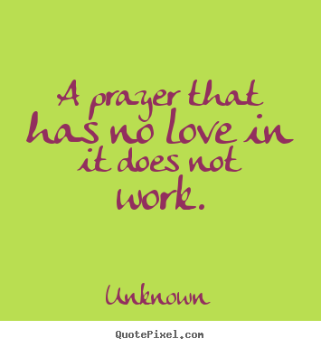 Unknown picture quotes - A prayer that has no love in it does not work. - Love quotes