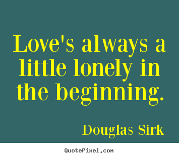 Create your own picture quotes about love - Love's always a little lonely in the beginning.