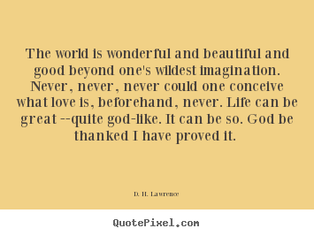 The world is wonderful and beautiful and good beyond one's wildest.. D. H. Lawrence popular love quotes
