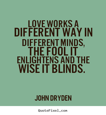 Love works a different way in different minds, the fool it enlightens.. John Dryden popular love quotes