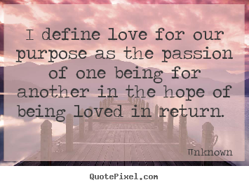 Unknown photo sayings - I define love for our purpose as the passion of one being.. - Love quotes