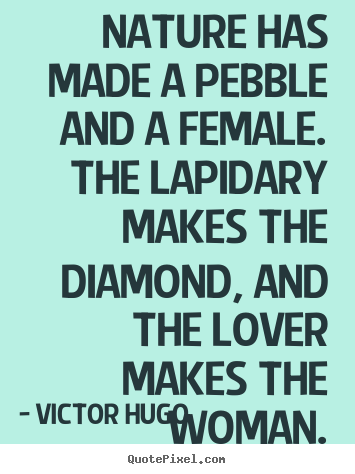 Nature has made a pebble and a female. the lapidary.. Victor Hugo   love quotes