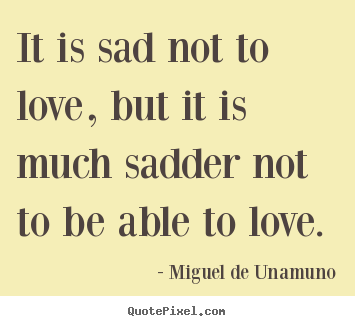 Quotes about love - It is sad not to love, but it is much sadder not to be able..