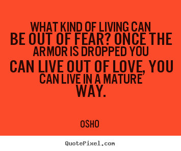 Love quote - What kind of living can be out of fear? once the armor is dropped you..