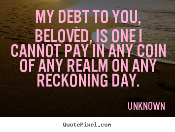 My debt to you, belovèd, is one i cannot pay in any.. Unknown good love quotes