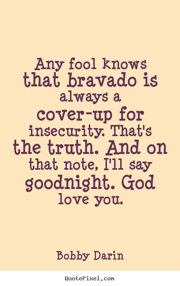 Any fool knows that bravado is always a cover-up for insecurity... Bobby Darin greatest love quote
