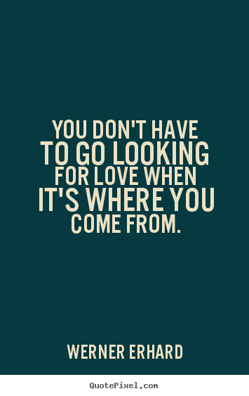 Love quote - You don't have to go looking for love when it's where you come from.