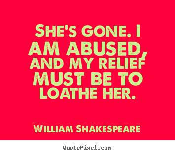 William Shakespeare picture quote - She's gone. i am abused, and my relief must be to loathe her. - Love quote