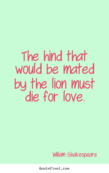 The hind that would be mated by the lion must die for love. William Shakespeare  greatest love quote