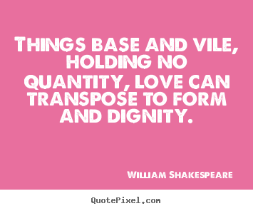 Things base and vile, holding no quantity, love can transpose.. William Shakespeare   love quotes
