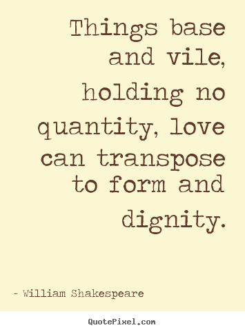 Quote about love - Things base and vile, holding no quantity, love..