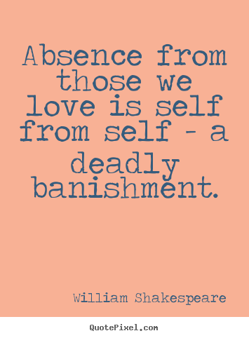 Absence from those we love is self from self - a deadly banishment. William Shakespeare good love quotes