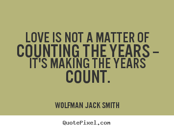 Love is not a matter of counting the years.. Wolfman Jack Smith great love quotes