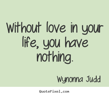 Love quotes - Without love in your life, you have nothing.