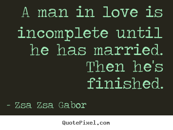 A man in love is incomplete until he has married. then he's finished. Zsa Zsa Gabor best love quotes