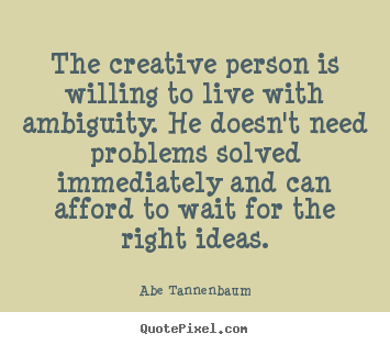 The creative person is willing to live with ambiguity. he.. Abe Tannenbaum great motivational quote