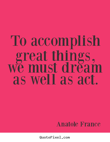 Anatole France pictures sayings - To accomplish great things, we must dream as well as act. - Motivational quotes