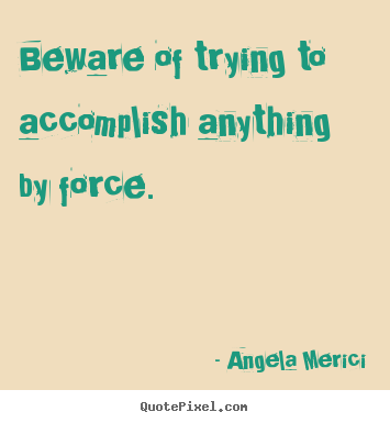 Create graphic photo quotes about motivational - Beware of trying to accomplish anything by force.