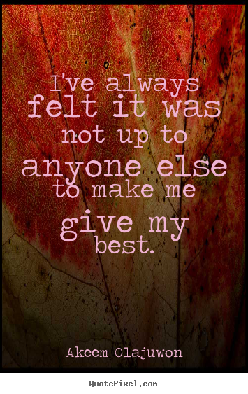Motivational quotes - I've always felt it was not up to anyone else to make..