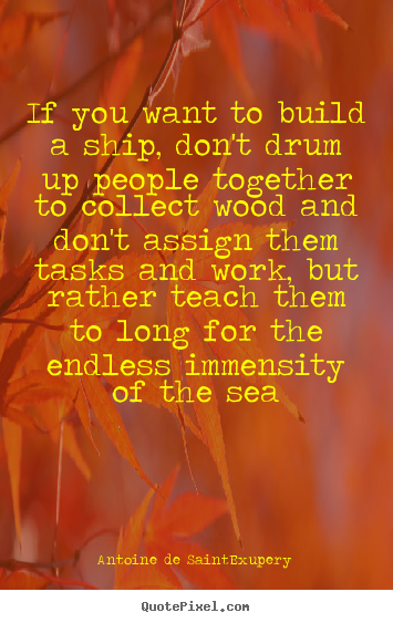 If you want to build a ship, don't drum up people together.. Antoine De Saint-Exupery greatest motivational quotes