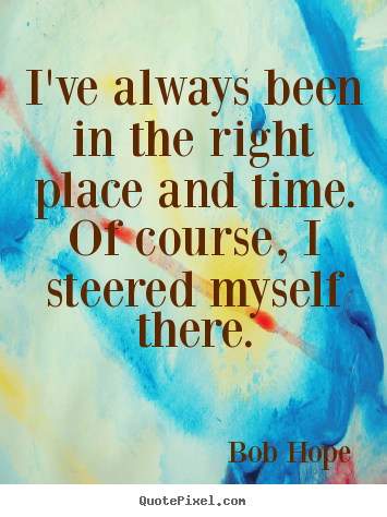 I've always been in the right place and time... Bob Hope top motivational quote