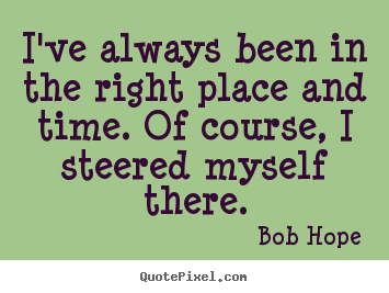 I've always been in the right place and time. of course,.. Bob Hope great motivational quotes