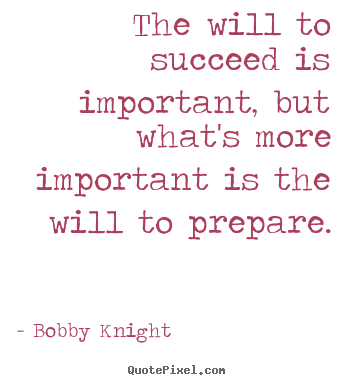 The will to succeed is important, but what's more.. Bobby Knight  motivational quote