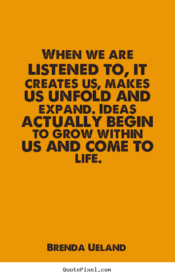 When we are listened to, it creates us, makes us unfold.. Brenda Ueland top motivational quotes