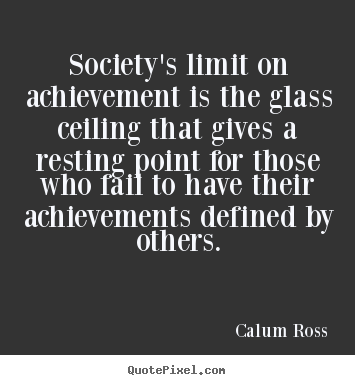 Calum Ross poster quotes - Society's limit on achievement is the glass ceiling.. - Motivational quotes