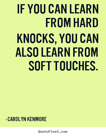 Motivational quotes - If you can learn from hard knocks, you can also learn from soft touches.