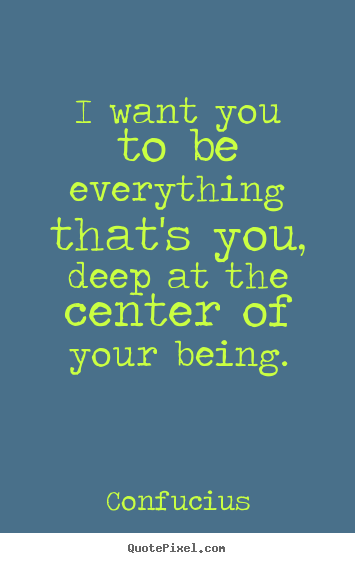 I want you to be everything that's you, deep at.. Confucius greatest motivational quote