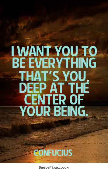 I want you to be everything that's you, deep at the center of your.. Confucius popular motivational quotes