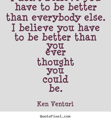 Design custom picture quotes about motivational - I don't believe you have to be better than everybody else. i believe..