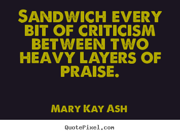Create graphic picture quotes about motivational - Sandwich every bit of criticism between two heavy layers of praise.