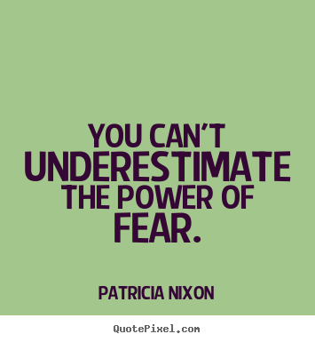 You can't underestimate the power of fear. Patricia Nixon good motivational quote