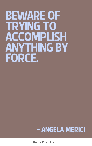 Quotes about motivational - Beware of trying to accomplish anything by force.