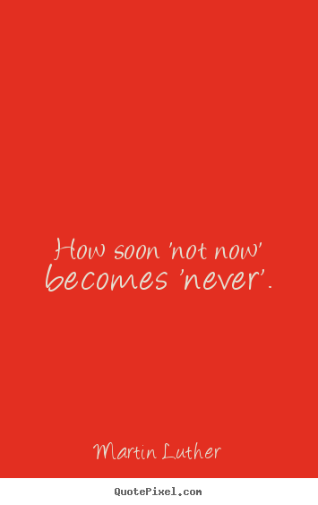 How soon 'not now' becomes 'never'. Martin Luther popular motivational quotes