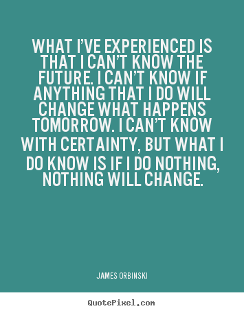 Motivational quotes - What i’ve experienced is that i can’t know the future. i can’t..
