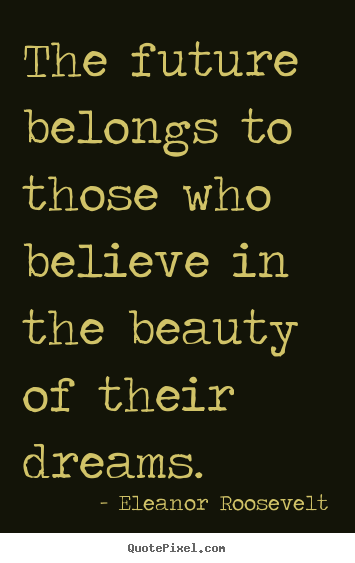 The future belongs to those who believe in the beauty of their dreams. Eleanor Roosevelt popular motivational quotes