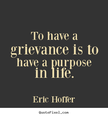 To have a grievance is to have a purpose in life. Eric Hoffer greatest motivational sayings