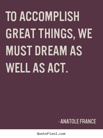 Motivational quotes - To accomplish great things, we must dream as well as act.