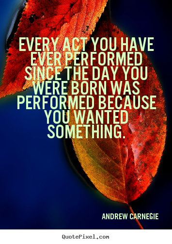 Motivational quotes - Every act you have ever performed since the day you were born was..
