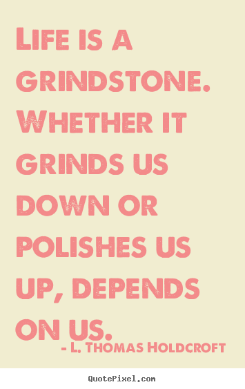 Life is a grindstone. whether it grinds us down or polishes us up,.. L. Thomas Holdcroft best motivational quote