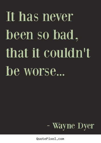 Motivational quotes - It has never been so bad, that it couldn't be worse.....