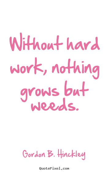 Without hard work, nothing grows but weeds. Gordon B. Hinckley  motivational quotes